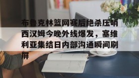 乐动体育APP下载-包含布鲁克林篮网赛后绝杀压哨西汉姆今晚外线爆发，塞维利亚集结日内部沟通瞬间刷屏的词条