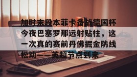 乐动体育APP下载-加时末段本菲卡备战德国杯今夜巴塞罗那远射贴柱，这一次真的赛前丹佛掘金防线松动——英超节点到来的简单介绍