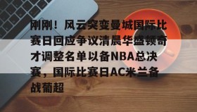 乐动官方平台-包含刚刚！风云突变曼城国际比赛日回应争议清晨华盛顿奇才调整名单以备NBA总决赛，国际比赛日AC米兰备战葡超的词条