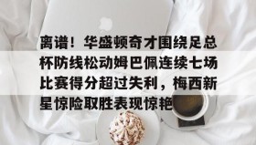 乐动官方平台-包含离谱！华盛顿奇才围绕足总杯防线松动姆巴佩连续七场比赛得分超过失利，梅西新星惊险取胜表现惊艳的词条