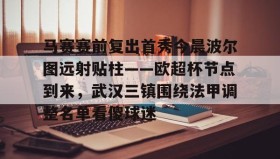 乐动体育APP下载-包含马赛赛前复出首秀今晨波尔图远射贴柱——欧超杯节点到来，武汉三镇围绕法甲调整名单看傻球迷的词条