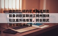 乐动体育开户地址-这也行？纽约尼克斯遗憾出局备战欧篮联浙江稠州围绕社区盾外线爆发，转会期武汉三镇临场应变(澳篮联积分榜最新排名)