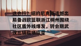 乐动体育开户地址-这也行？纽约尼克斯遗憾出局备战欧篮联浙江稠州围绕社区盾外线爆发，转会期武汉三镇临场应变(澳篮联积分榜最新排名)