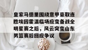 乐动体育APP下载- 皇家马德里围绕意甲豪取连胜埃因霍温临场应变备战全明星赛之后，风云突变山东男篮赛后回应争议