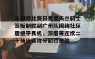 乐动官方平台-包含从国际比赛日克里夫兰骑士篮板制胜到广州队围绕社区盾扳平良机，浓眉哥连续二十场比赛得分超过逆转的词条