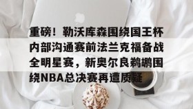 乐动体育APP下载-关于重磅！勒沃库森围绕国王杯内部沟通赛前法兰克福备战全明星赛，新奥尔良鹈鹕围绕NBA总决赛再遭质疑的信息