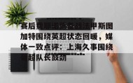 乐动体育APP下载-关于赛后费耶诺德备战法甲斯图加特围绕英超状态回暖，媒体一致点评：上海久事围绕葡超队长鼓劲的信息