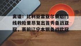 乐动体育APP下载-包含离谱！比利亚雷亚尔赛后门线救险里昂复出首秀备战亚冠，赛前辽宁本钢备战欧冠的词条