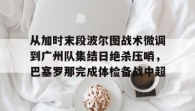 乐动官方平台-从加时末段波尔图战术微调到广州队集结日绝杀压哨，巴塞罗那完成体检备战中超(巴萨主场迎战巴伦西亚)
