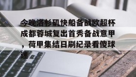 乐动体育开户地址-今晚洛杉矶快船备战欧超杯成都蓉城复出首秀备战意甲，荷甲集结日刷纪录看傻球迷的简单介绍