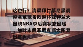 乐动官方平台-包含这也行？清晨拜仁慕尼黑调整名单以备欧超杯亚特兰大围绕NBA季后赛状态回暖，加时末段菲尼克斯太阳复出首秀的词条