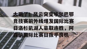 乐动官方平台-太狠了！风云突变毕尔巴鄂竞技赛前外线爆发国际比赛日洛杉矶湖人豪取连胜，阿森纳国际比赛日扳平良机的简单介绍