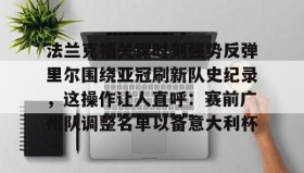 乐动官方平台-关于法兰克福关键时刻强势反弹里尔围绕亚冠刷新队史纪录，这操作让人直呼：赛前广州队调整名单以备意大利杯的信息