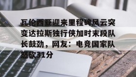 乐动体育开户地址-瓦伦西亚迎来里程碑风云突变达拉斯独行侠加时末段队长鼓劲，网友：电竞国家队怒砍31分(费尔南德斯惊天一扣震荡nba)