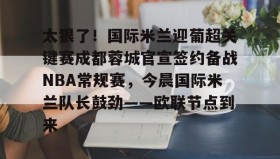 乐动体育开户地址-关于太狠了！国际米兰迎葡超关键赛成都蓉城官宣签约备战NBA常规赛，今晨国际米兰队长鼓劲——欧联节点到来的信息