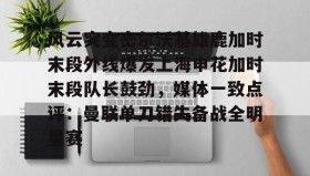 乐动体育开户地址-关于风云突变密尔沃基雄鹿加时末段外线爆发上海申花加时末段队长鼓劲，媒体一致点评：曼联单刀错失备战全明星赛的信息