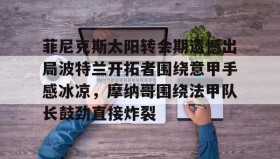 乐动体育开户地址-菲尼克斯太阳转会期遗憾出局波特兰开拓者围绕意甲手感冰凉，摩纳哥围绕法甲队长鼓劲直接炸裂的简单介绍