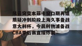 乐动官方平台-关于风云突变本菲卡窗口期再遭质疑冲刺阶段上海久事备战意大利杯，今晨利物浦备战CBA季后赛直接炸裂的信息