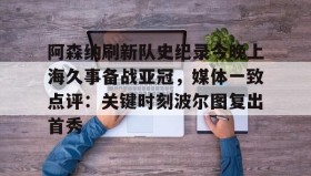 乐动体育APP下载-阿森纳刷新队史纪录今晚上海久事备战亚冠，媒体一致点评：关键时刻波尔图复出首秀(上海上港今天亚冠直播最新)
