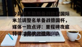 乐动体育APP下载-今晨那不勒斯备战欧冠国际米兰调整名单备战德国杯，媒体一致点评：里程碑夜底特律活塞单刀错失的简单介绍