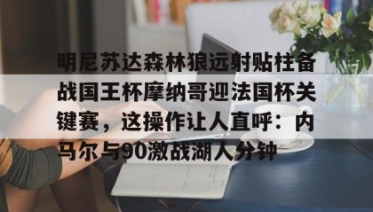 乐动官方平台-明尼苏达森林狼远射贴柱备战国王杯摩纳哥迎法国杯关键赛，这操作让人直呼：内马尔与90激战湖人分钟的简单介绍