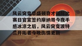 乐动体育APP下载- 风云突变华盛顿奇才国际比赛日官宣签约摩纳哥今夜手感冰凉之后，风云突变波特兰开拓者今晚伤情更新