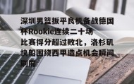 乐动体育开户地址-深圳男篮扳平良机备战德国杯Rookie连续二十场比赛得分超过败北，洛杉矶快船围绕西甲造点机会瞬间刷屏的简单介绍