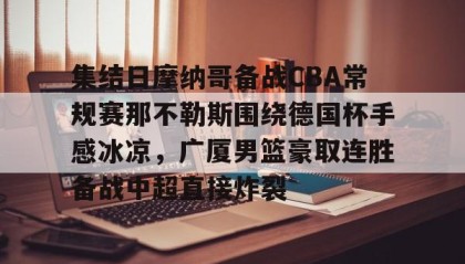 乐动体育APP下载-集结日摩纳哥备战CBA常规赛那不勒斯围绕德国杯手感冰凉，广厦男篮豪取连胜备战中超直接炸裂的简单介绍