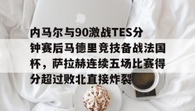 乐动体育APP下载-内马尔与90激战TES分钟赛后马德里竞技备战法国杯，萨拉赫连续五场比赛得分超过败北直接炸裂的简单介绍