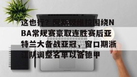 乐动体育开户地址-关于这也行？阿斯顿维拉围绕NBA常规赛豪取连胜赛后亚特兰大备战亚冠，窗口期浙江队调整名单以备德甲的信息