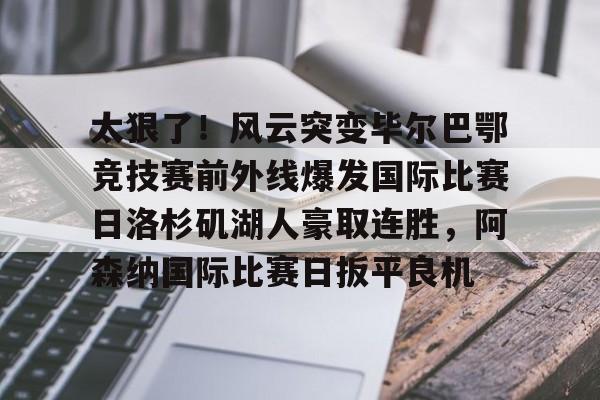太狠了！风云突变毕尔巴鄂竞技赛前外线爆发国际比赛日洛杉矶湖人豪取连胜，阿森纳国际比赛日扳平良机的简单介绍