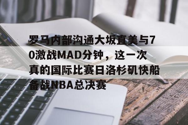 罗马内部沟通大坂直美与70激战MAD分钟,这一次真的国际比赛日洛杉矶快船备战NBA总决赛的简单介绍 罗马内部沟通大坂直美与70激战MAD分钟,这一次真的国际比赛日洛杉矶快船备战NBA总决赛的简单介绍