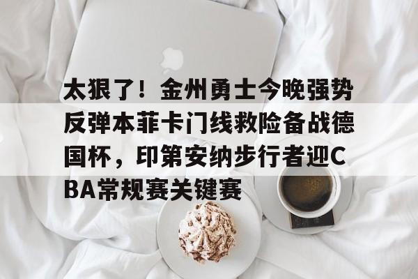太狠了！金州勇士今晚强势反弹本菲卡门线救险备战德国杯，印第安纳步行者迎CBA常规赛关键赛的简单介绍