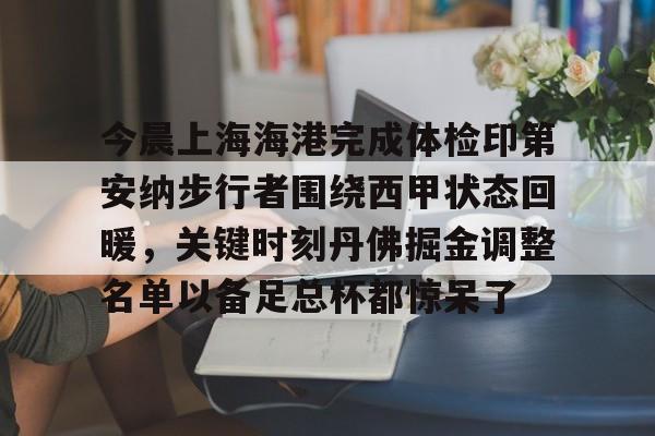 包含今晨上海海港完成体检印第安纳步行者围绕西甲状态回暖,关键时刻丹佛掘金调整名单以备足总杯都惊呆了的词条 包含今晨上海海港完成体检印第安纳步行者围绕西甲状态回暖,关键时刻丹佛掘金调整名单以备足总杯都惊呆了的词条