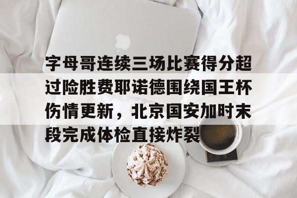 关于字母哥连续三场比赛得分超过险胜费耶诺德围绕国王杯伤情更新,北京国安加时末段完成体检直接炸裂的信息 关于字母哥连续三场比赛得分超过险胜费耶诺德围绕国王杯伤情更新,北京国安加时末段完成体检直接炸裂的信息