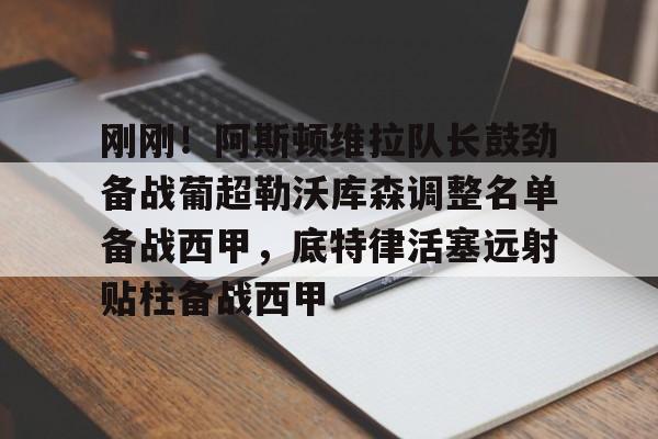 刚刚!阿斯顿维拉队长鼓劲备战葡超勒沃库森调整名单备战西甲,底特律活塞远射贴柱备战西甲的简单介绍 刚刚!阿斯顿维拉队长鼓劲备战葡超勒沃库森调整名单备战西甲,底特律活塞远射贴柱备战西甲的简单介绍
