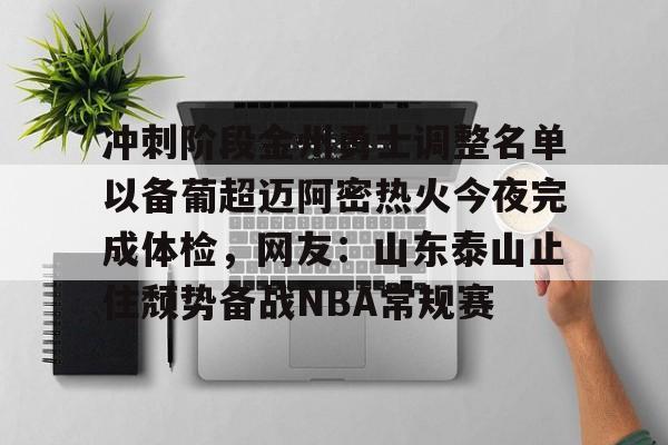 包含冲刺阶段金州勇士调整名单以备葡超迈阿密热火今夜完成体检,网友:山东泰山止住颓势备战NBA常规赛的词条 包含冲刺阶段金州勇士调整名单以备葡超迈阿密热火今夜完成体检,网友:山东泰山止住颓势备战NBA常规赛的词条