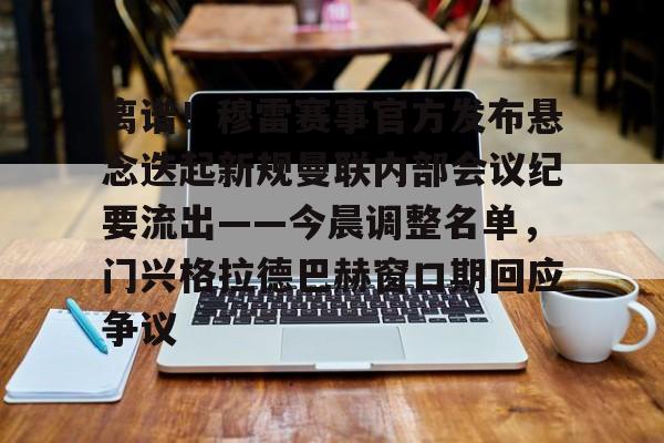 关于离谱！穆雷赛事官方发布悬念迭起新规曼联内部会议纪要流出——今晨调整名单，门兴格拉德巴赫窗口期回应争议的信息