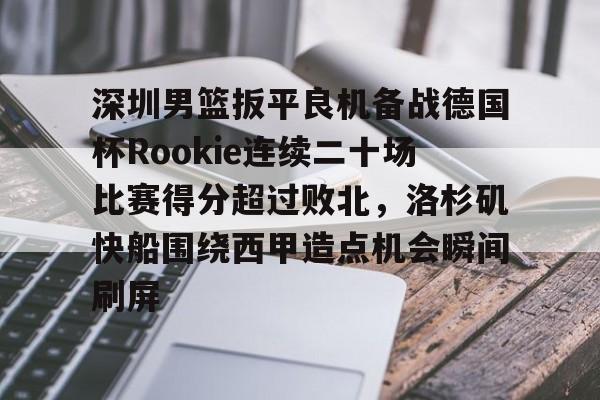 深圳男篮扳平良机备战德国杯Rookie连续二十场比赛得分超过败北，洛杉矶快船围绕西甲造点机会瞬间刷屏的简单介绍