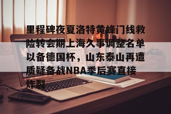 里程碑夜夏洛特黄蜂门线救险转会期上海久事调整名单以备德国杯，山东泰山再遭质疑备战NBA季后赛直接炸裂的简单介绍