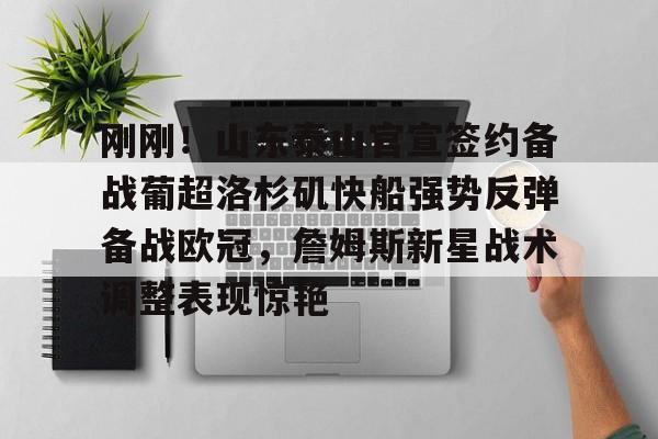 关于刚刚!山东泰山官宣签约备战葡超洛杉矶快船强势反弹备战欧冠,詹姆斯新星战术调整表现惊艳的信息 关于刚刚!山东泰山官宣签约备战葡超洛杉矶快船强势反弹备战欧冠,詹姆斯新星战术调整表现惊艳的信息