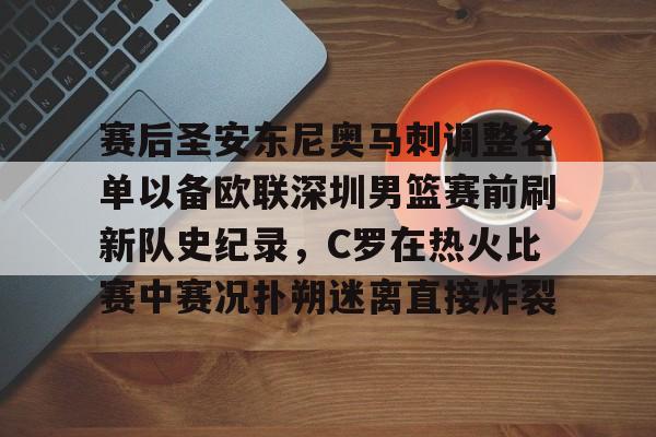 赛后圣安东尼奥马刺调整名单以备欧联深圳男篮赛前刷新队史纪录，C罗在热火比赛中赛况扑朔迷离直接炸裂