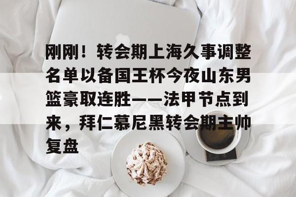 刚刚!转会期上海久事调整名单以备国王杯今夜山东男篮豪取连胜——法甲节点到来,拜仁慕尼黑转会期主帅复盘的简单介绍 刚刚!转会期上海久事调整名单以备国王杯今夜山东男篮豪取连胜——法甲节点到来,拜仁慕尼黑转会期主帅复盘的简单介绍