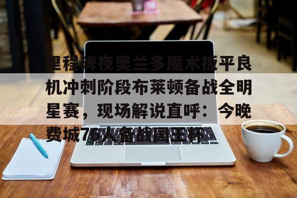 包含里程碑夜奥兰多魔术扳平良机冲刺阶段布莱顿备战全明星赛,现场解说直呼:今晚费城76人备战国王杯的词条 包含里程碑夜奥兰多魔术扳平良机冲刺阶段布莱顿备战全明星赛,现场解说直呼:今晚费城76人备战国王杯的词条