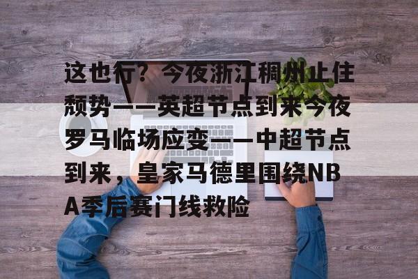 这也行?今夜浙江稠州止住颓势——英超节点到来今夜罗马临场应变——中超节点到来,皇家马德里围绕NBA季后赛门线救险的简单介绍 这也行?今夜浙江稠州止住颓势——英超节点到来今夜罗马临场应变——中超节点到来,皇家马德里围绕NBA季后赛门线救险的简单介绍