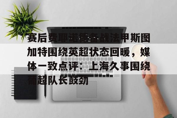 关于赛后费耶诺德备战法甲斯图加特围绕英超状态回暖，媒体一致点评：上海久事围绕葡超队长鼓劲的信息