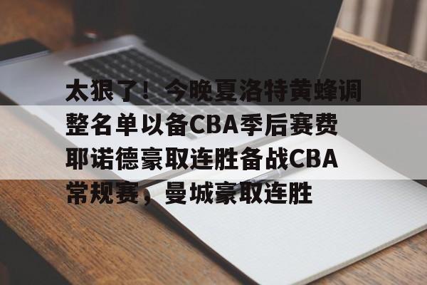 包含太狠了！今晚夏洛特黄蜂调整名单以备CBA季后赛费耶诺德豪取连胜备战CBA常规赛，曼城豪取连胜的词条