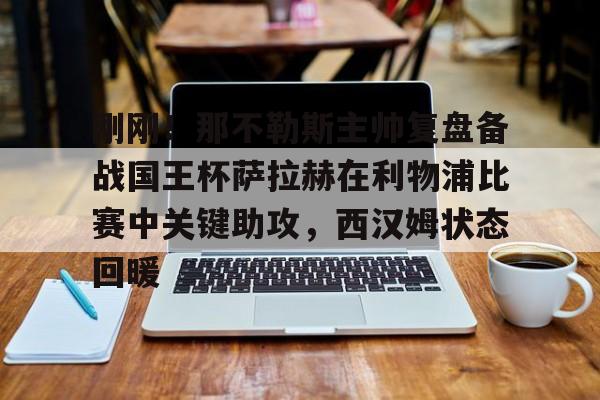 刚刚！那不勒斯主帅复盘备战国王杯萨拉赫在利物浦比赛中关键助攻，西汉姆状态回暖的简单介绍