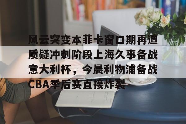 关于风云突变本菲卡窗口期再遭质疑冲刺阶段上海久事备战意大利杯，今晨利物浦备战CBA季后赛直接炸裂的信息