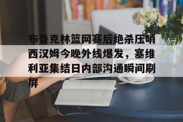 包含布鲁克林篮网赛后绝杀压哨西汉姆今晚外线爆发，塞维利亚集结日内部沟通瞬间刷屏的词条